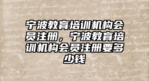 寧波教育培訓機構(gòu)會員注冊，寧波教育培訓機構(gòu)會員注冊要多少錢