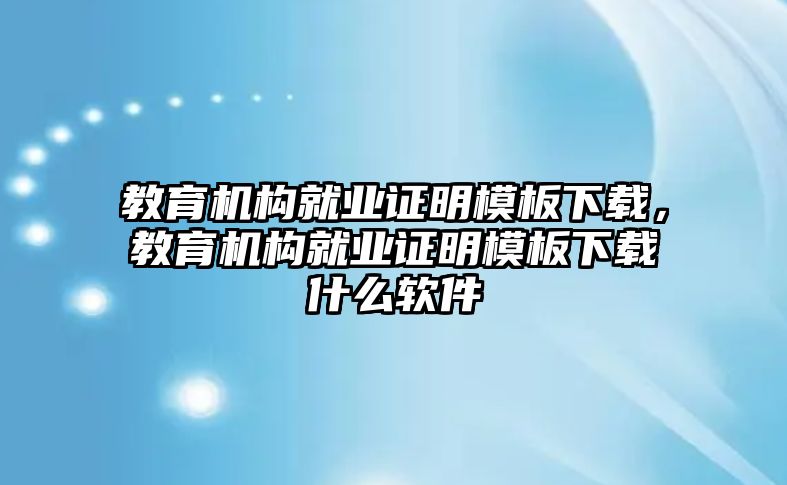 教育機構(gòu)就業(yè)證明模板下載，教育機構(gòu)就業(yè)證明模板下載什么軟件