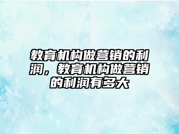 教育機(jī)構(gòu)做營銷的利潤，教育機(jī)構(gòu)做營銷的利潤有多大