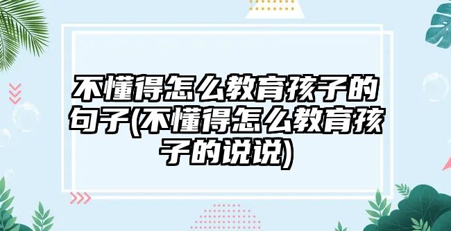 不懂得怎么教育孩子的句子(不懂得怎么教育孩子的說(shuō)說(shuō))