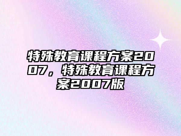 特殊教育課程方案2007，特殊教育課程方案2007版