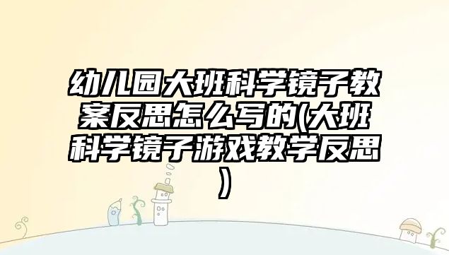 幼兒園大班科學鏡子教案反思怎么寫的(大班科學鏡子游戲教學反思)