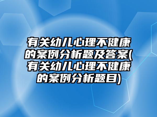 有關(guān)幼兒心理不健康的案例分析題及答案(有關(guān)幼兒心理不健康的案例分析題目)