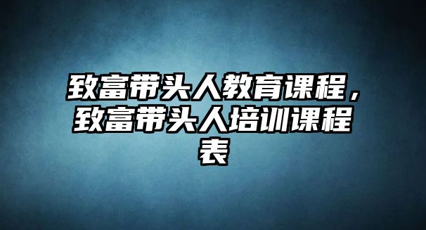 致富帶頭人教育課程，致富帶頭人培訓(xùn)課程表