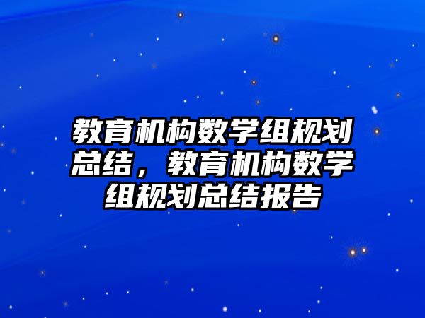 教育機構數(shù)學組規(guī)劃總結，教育機構數(shù)學組規(guī)劃總結報告