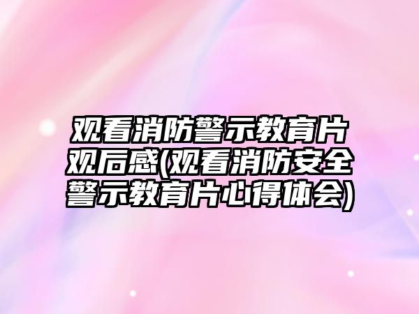 觀看消防警示教育片觀后感(觀看消防安全警示教育片心得體會(huì))