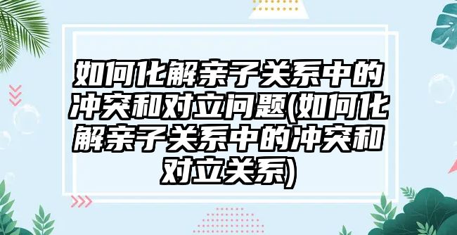 如何化解親子關系中的沖突和對立問題(如何化解親子關系中的沖突和對立關系)