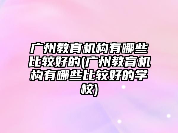 廣州教育機構(gòu)有哪些比較好的(廣州教育機構(gòu)有哪些比較好的學(xué)校)