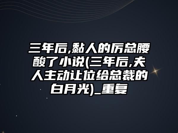 三年后,黏人的厲總腰酸了小說(三年后,夫人主動讓位給總裁的白月光)_重復(fù)