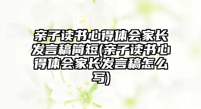 親子讀書(shū)心得體會(huì)家長(zhǎng)發(fā)言稿簡(jiǎn)短(親子讀書(shū)心得體會(huì)家長(zhǎng)發(fā)言稿怎么寫(xiě))