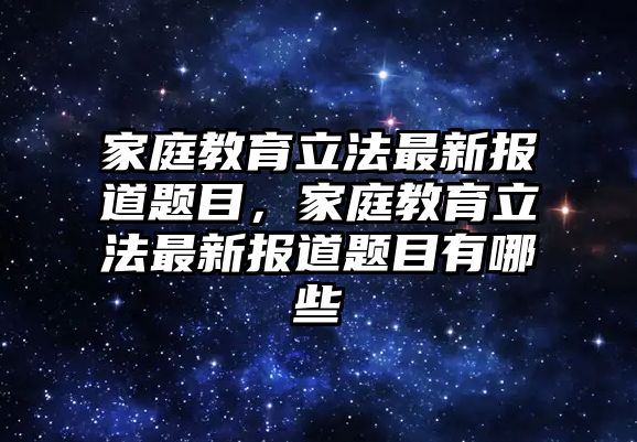 家庭教育立法最新報道題目，家庭教育立法最新報道題目有哪些