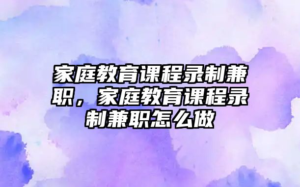 家庭教育課程錄制兼職，家庭教育課程錄制兼職怎么做