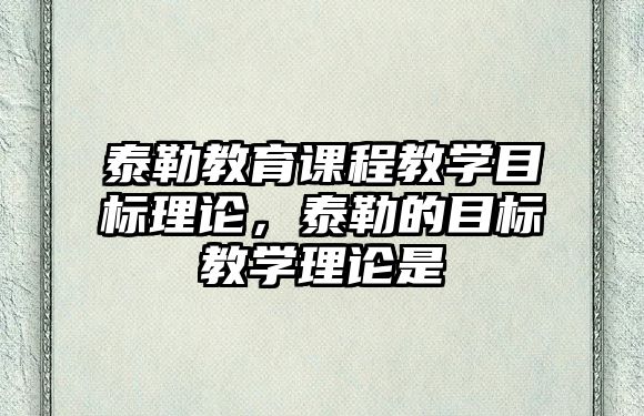 泰勒教育課程教學目標理論，泰勒的目標教學理論是