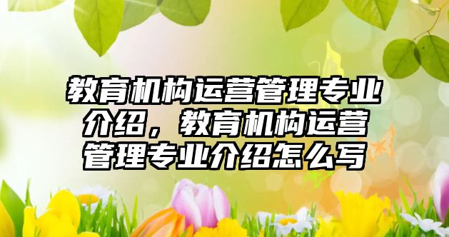 教育機構運營管理專業(yè)介紹，教育機構運營管理專業(yè)介紹怎么寫