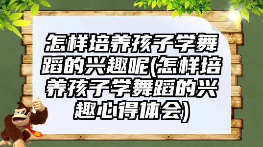 怎樣培養(yǎng)孩子學舞蹈的興趣呢(怎樣培養(yǎng)孩子學舞蹈的興趣心得體會)