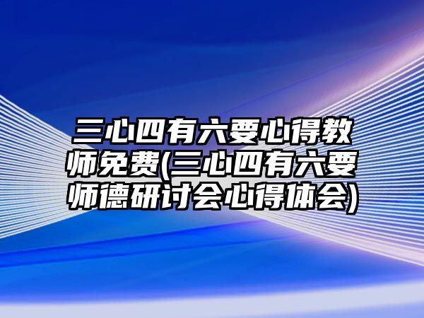 三心四有六要心得教師免費(三心四有六要師德研討會心得體會)