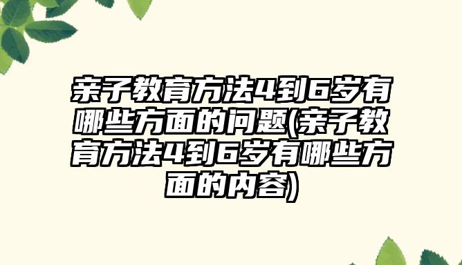 親子教育方法4到6歲有哪些方面的問題(親子教育方法4到6歲有哪些方面的內(nèi)容)