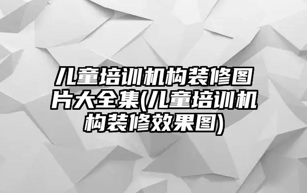 兒童培訓(xùn)機構(gòu)裝修圖片大全集(兒童培訓(xùn)機構(gòu)裝修效果圖)