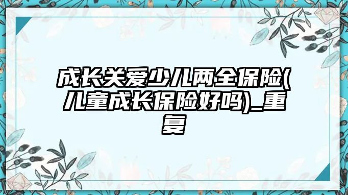 成長關愛少兒兩全保險(兒童成長保險好嗎)_重復