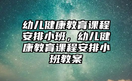 幼兒健康教育課程安排小班，幼兒健康教育課程安排小班教案