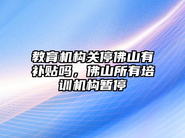 教育機(jī)構(gòu)關(guān)停佛山有補貼嗎，佛山所有培訓(xùn)機(jī)構(gòu)暫停