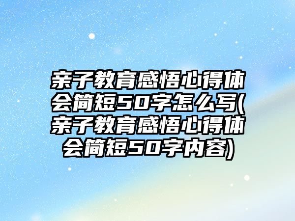 親子教育感悟心得體會簡短50字怎么寫(親子教育感悟心得體會簡短50字內容)