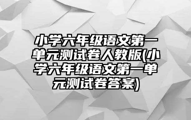 小學六年級語文第一單元測試卷人教版(小學六年級語文第一單元測試卷答案)