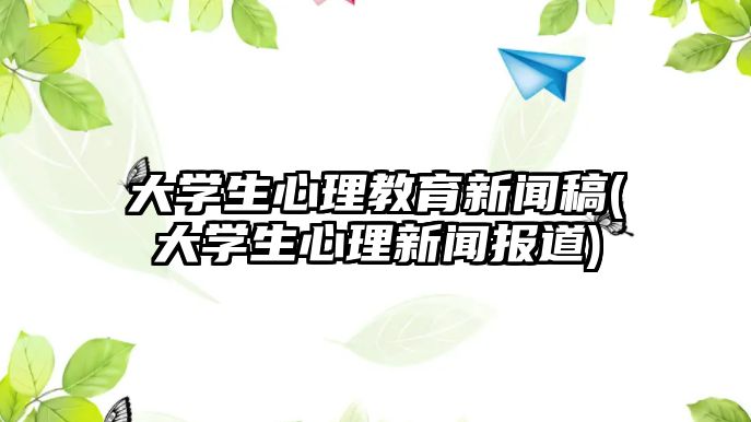 大學(xué)生心理教育新聞稿(大學(xué)生心理新聞報道)