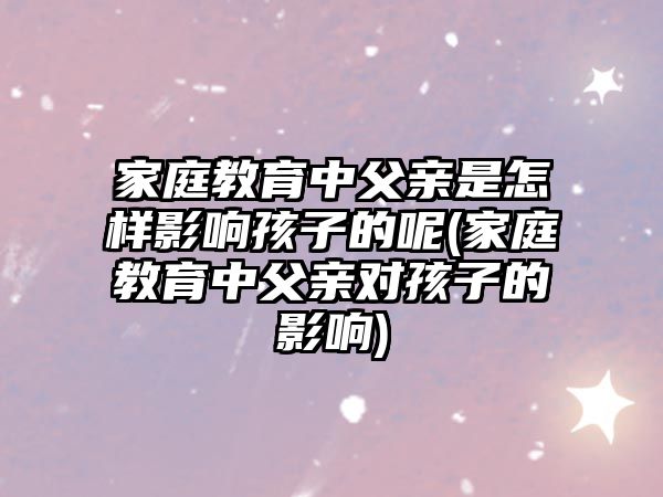 家庭教育中父親是怎樣影響孩子的呢(家庭教育中父親對孩子的影響)