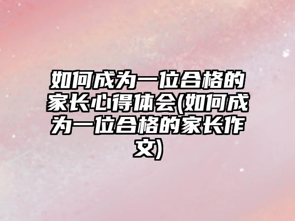 如何成為一位合格的家長心得體會(huì)(如何成為一位合格的家長作文)