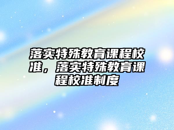 落實特殊教育課程校準(zhǔn)，落實特殊教育課程校準(zhǔn)制度