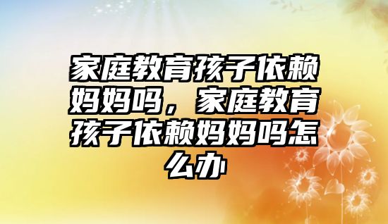 家庭教育孩子依賴媽媽嗎，家庭教育孩子依賴媽媽嗎怎么辦