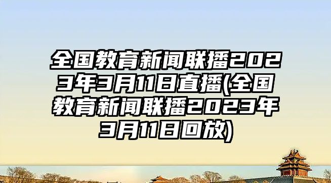 全國教育新聞聯播2023年3月11日直播(全國教育新聞聯播2023年3月11日回放)