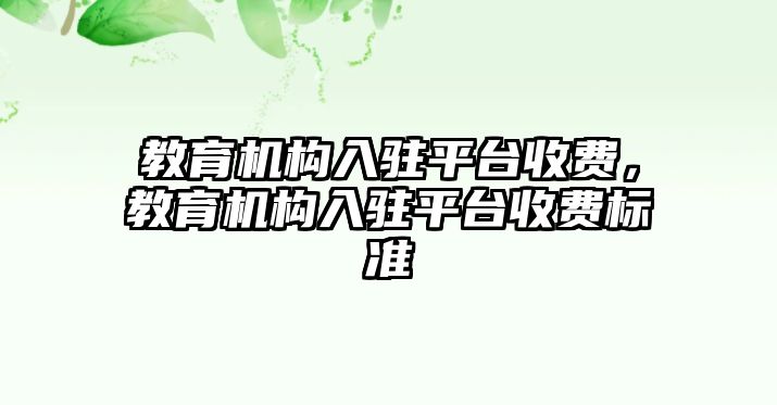 教育機(jī)構(gòu)入駐平臺(tái)收費(fèi)，教育機(jī)構(gòu)入駐平臺(tái)收費(fèi)標(biāo)準(zhǔn)