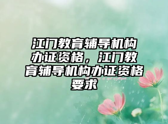 江門(mén)教育輔導(dǎo)機(jī)構(gòu)辦證資格，江門(mén)教育輔導(dǎo)機(jī)構(gòu)辦證資格要求