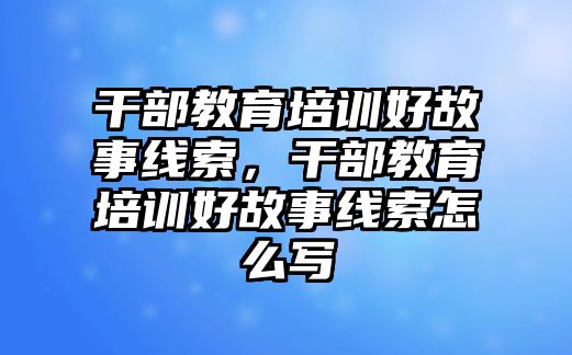 干部教育培訓(xùn)好故事線索，干部教育培訓(xùn)好故事線索怎么寫