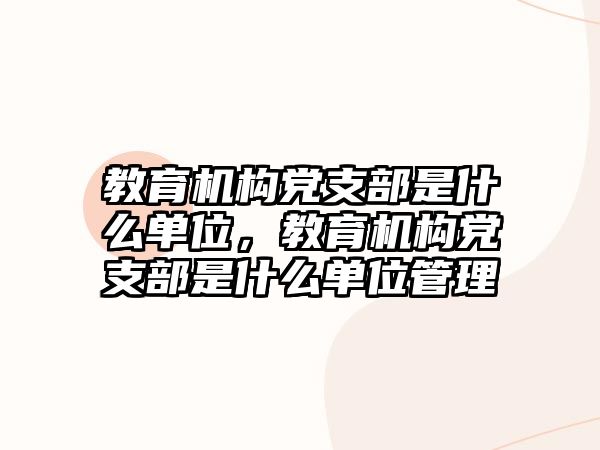 教育機構(gòu)黨支部是什么單位，教育機構(gòu)黨支部是什么單位管理