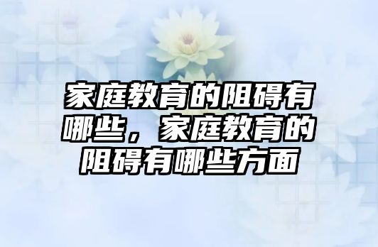 家庭教育的阻礙有哪些，家庭教育的阻礙有哪些方面