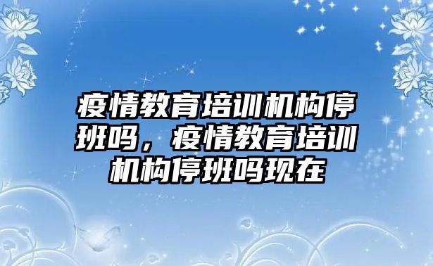 疫情教育培訓機構(gòu)停班嗎，疫情教育培訓機構(gòu)停班嗎現(xiàn)在