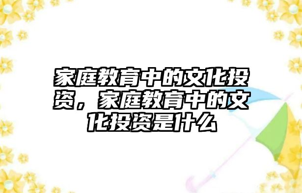 家庭教育中的文化投資，家庭教育中的文化投資是什么