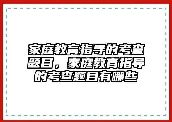 家庭教育指導(dǎo)的考查題目，家庭教育指導(dǎo)的考查題目有哪些