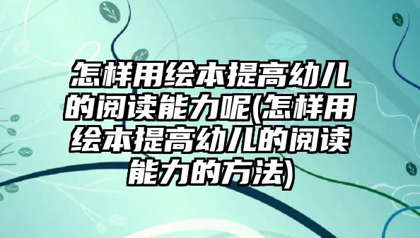 怎樣用繪本提高幼兒的閱讀能力呢(怎樣用繪本提高幼兒的閱讀能力的方法)