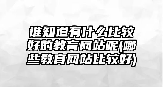 誰知道有什么比較好的教育網站呢(哪些教育網站比較好)