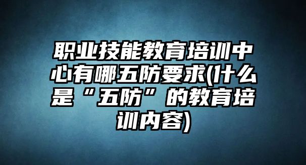 職業(yè)技能教育培訓中心有哪五防要求(什么是“五防”的教育培訓內容)