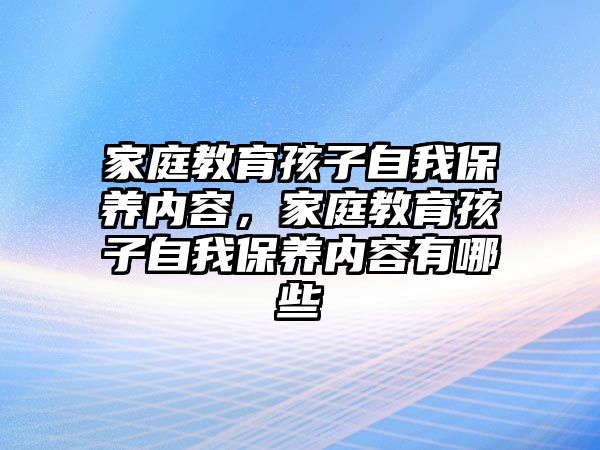 家庭教育孩子自我保養(yǎng)內(nèi)容，家庭教育孩子自我保養(yǎng)內(nèi)容有哪些