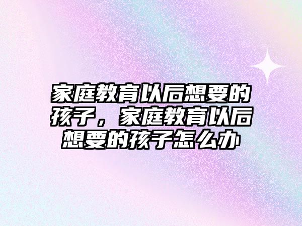 家庭教育以后想要的孩子，家庭教育以后想要的孩子怎么辦