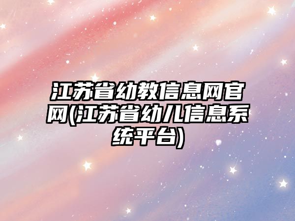 江蘇省幼教信息網(wǎng)官網(wǎng)(江蘇省幼兒信息系統(tǒng)平臺)