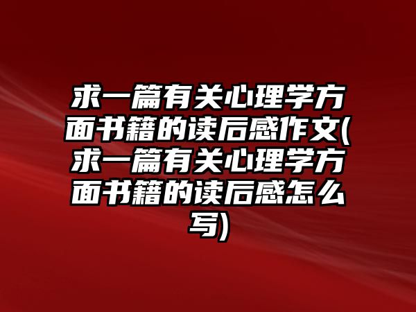 求一篇有關(guān)心理學方面書籍的讀后感作文(求一篇有關(guān)心理學方面書籍的讀后感怎么寫)