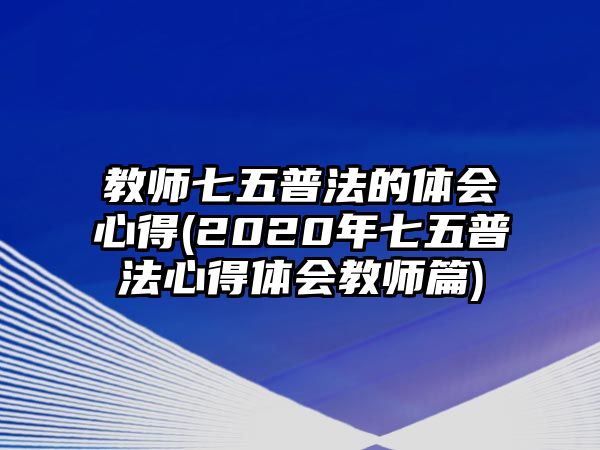 教師七五普法的體會(huì)心得(2020年七五普法心得體會(huì)教師篇)