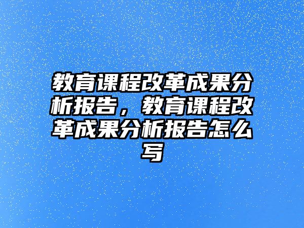 教育課程改革成果分析報(bào)告，教育課程改革成果分析報(bào)告怎么寫